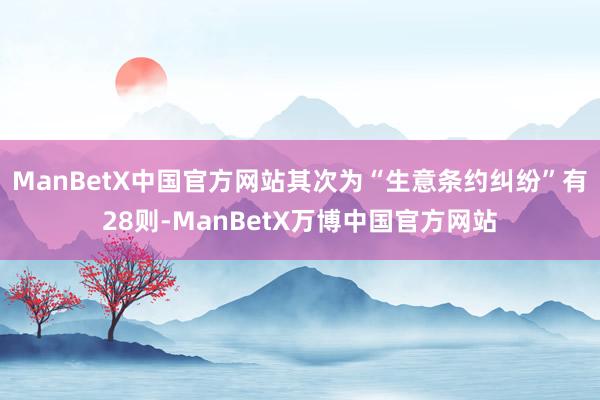 ManBetX中国官方网站其次为“生意条约纠纷”有28则-ManBetX万博中国官方网站