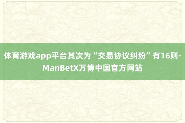 体育游戏app平台其次为“交易协议纠纷”有16则-ManBetX万博中国官方网站