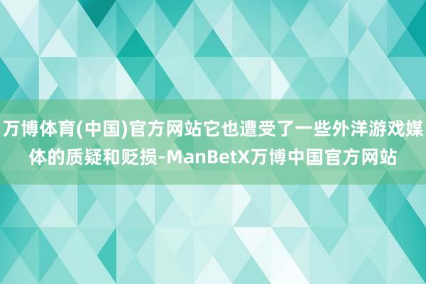 万博体育(中国)官方网站它也遭受了一些外洋游戏媒体的质疑和贬损-ManBetX万博中国官方网站