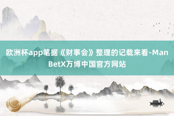 欧洲杯app笔据《财事会》整理的记载来看-ManBetX万博中国官方网站