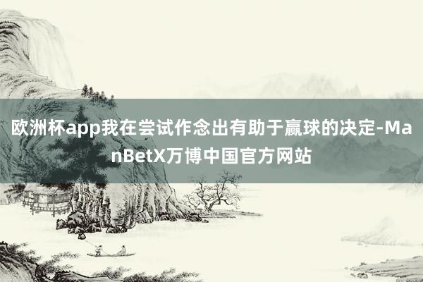 欧洲杯app我在尝试作念出有助于赢球的决定-ManBetX万博中国官方网站