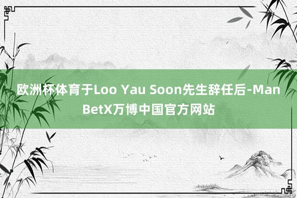 欧洲杯体育于Loo Yau Soon先生辞任后-ManBetX万博中国官方网站