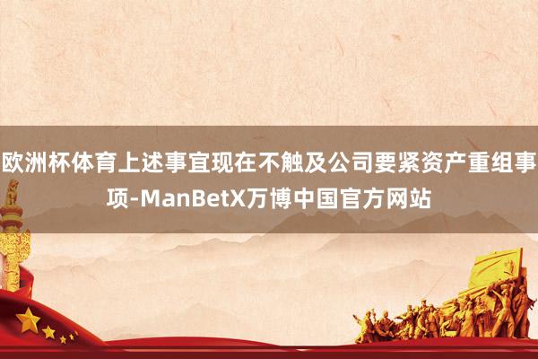 欧洲杯体育上述事宜现在不触及公司要紧资产重组事项-ManBetX万博中国官方网站