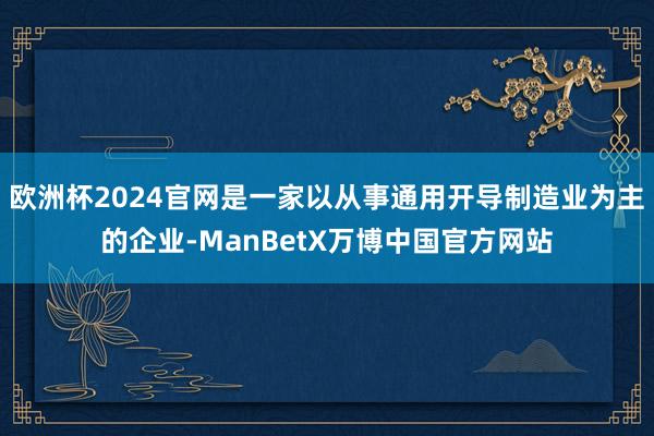 欧洲杯2024官网是一家以从事通用开导制造业为主的企业-ManBetX万博中国官方网站
