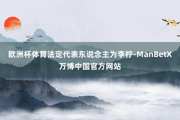 欧洲杯体育法定代表东说念主为李柠-ManBetX万博中国官方网站