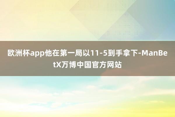 欧洲杯app他在第一局以11-5到手拿下-ManBetX万博中国官方网站