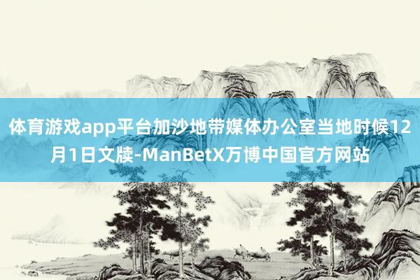 体育游戏app平台加沙地带媒体办公室当地时候12月1日文牍-ManBetX万博中国官方网站