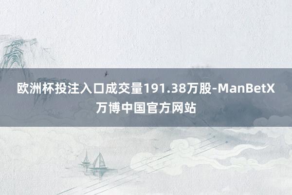 欧洲杯投注入口成交量191.38万股-ManBetX万博中国官方网站