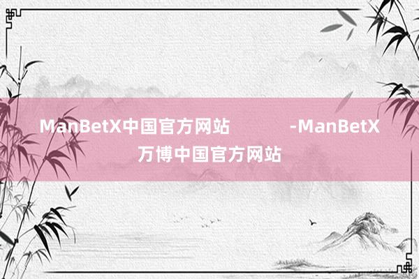 ManBetX中国官方网站            -ManBetX万博中国官方网站
