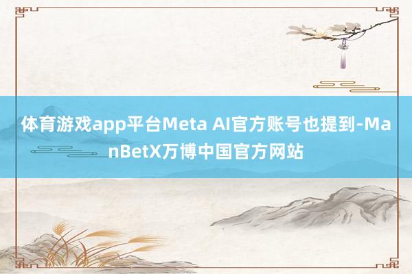 体育游戏app平台Meta AI官方账号也提到-ManBetX万博中国官方网站