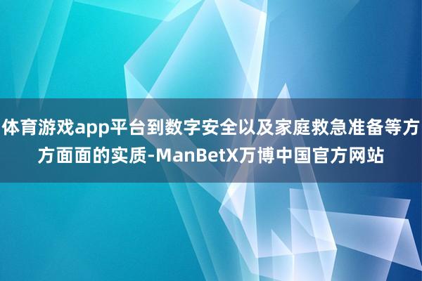 体育游戏app平台到数字安全以及家庭救急准备等方方面面的实质-ManBetX万博中国官方网站