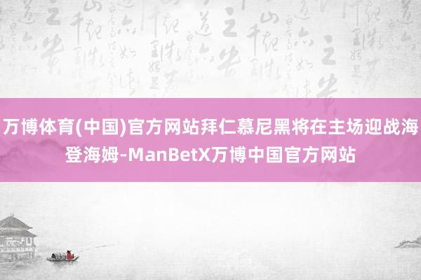 万博体育(中国)官方网站拜仁慕尼黑将在主场迎战海登海姆-ManBetX万博中国官方网站