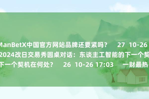 ManBetX中国官方网站品牌还要紧吗？    27  10-26 17:03     50'20''    2024改日交易秀圆桌对话：东谈主工智能的下一个契机在何处？    26  10-26 17:03     一财最热    点击关闭-ManBetX万博中国官方网站