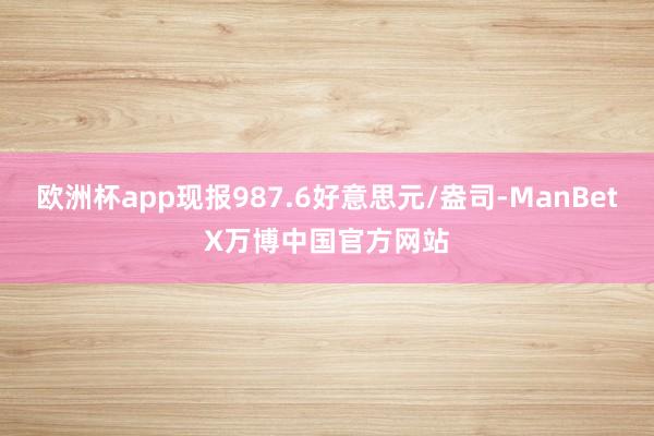 欧洲杯app现报987.6好意思元/盎司-ManBetX万博中国官方网站