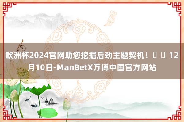 欧洲杯2024官网助您挖掘后劲主题契机！		　　12月10日-ManBetX万博中国官方网站
