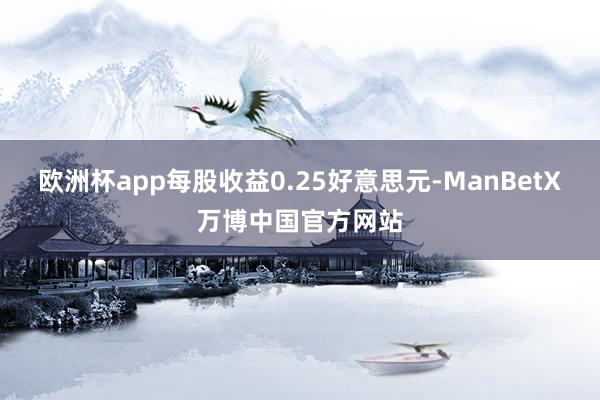 欧洲杯app每股收益0.25好意思元-ManBetX万博中国官方网站