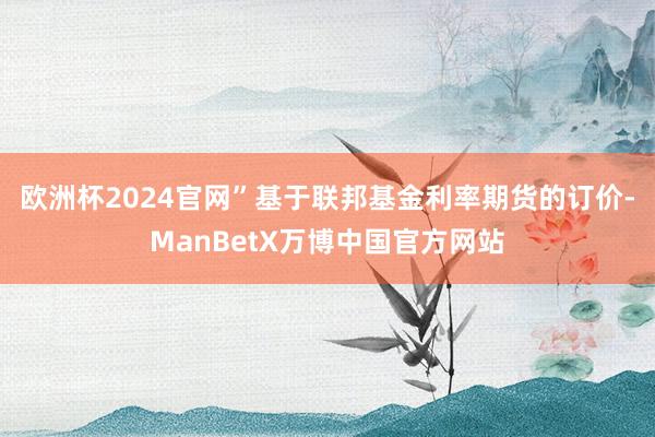 欧洲杯2024官网”　　基于联邦基金利率期货的订价-ManBetX万博中国官方网站