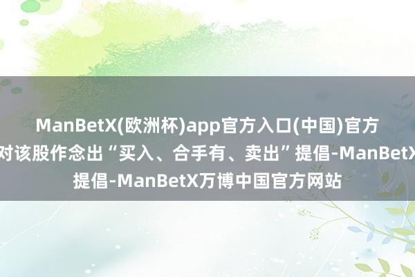 ManBetX(欧洲杯)app官方入口(中国)官方网站现在暂无机构对该股作念出“买入、合手有、卖出”提倡-ManBetX万博中国官方网站