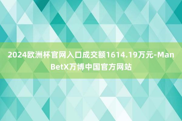 2024欧洲杯官网入口成交额1614.19万元-ManBetX万博中国官方网站