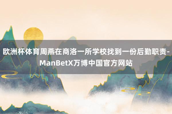 欧洲杯体育周燕在商洛一所学校找到一份后勤职责-ManBetX万博中国官方网站
