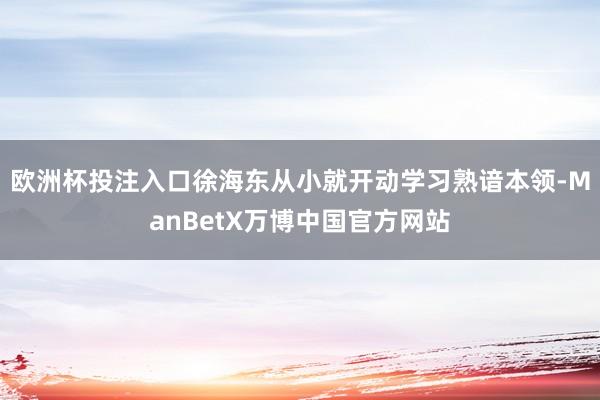 欧洲杯投注入口徐海东从小就开动学习熟谙本领-ManBetX万博中国官方网站
