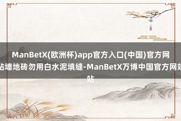 ManBetX(欧洲杯)app官方入口(中国)官方网站墙地砖勿用白水泥填缝-ManBetX万博中国官方网站