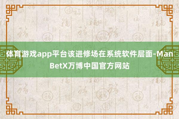 体育游戏app平台该进修场在系统软件层面-ManBetX万博中国官方网站