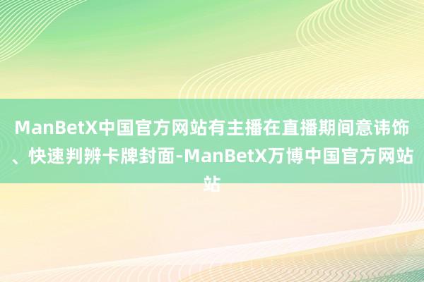 ManBetX中国官方网站有主播在直播期间意讳饰、快速判辨卡牌封面-ManBetX万博中国官方网站