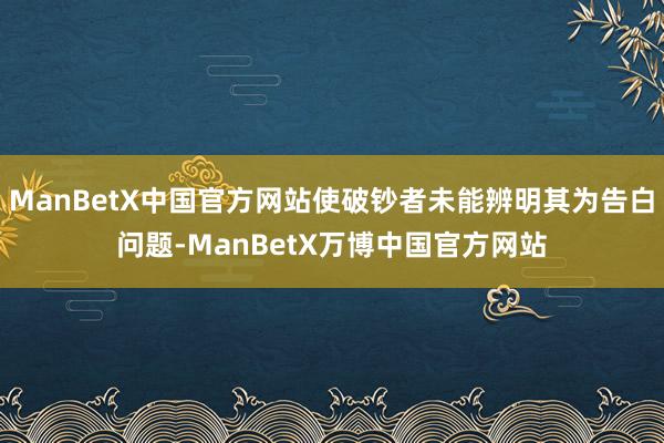 ManBetX中国官方网站使破钞者未能辨明其为告白问题-ManBetX万博中国官方网站