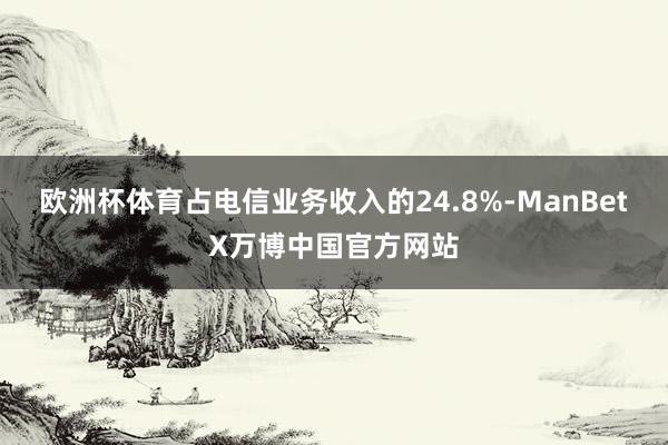 欧洲杯体育占电信业务收入的24.8%-ManBetX万博中国官方网站