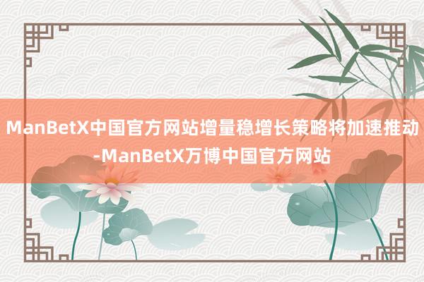 ManBetX中国官方网站增量稳增长策略将加速推动-ManBetX万博中国官方网站