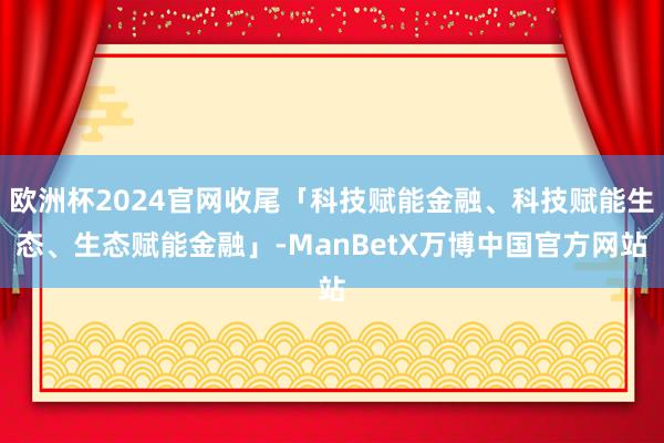 欧洲杯2024官网收尾「科技赋能金融、科技赋能生态、生态赋能金融」-ManBetX万博中国官方网站