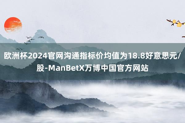 欧洲杯2024官网沟通指标价均值为18.8好意思元/股-ManBetX万博中国官方网站