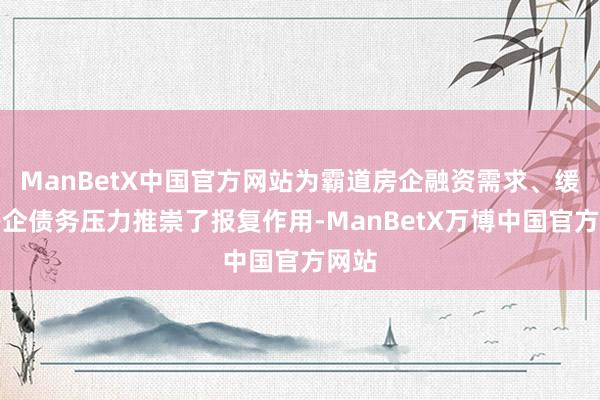 ManBetX中国官方网站为霸道房企融资需求、缓解房企债务压力推崇了报复作用-ManBetX万博中国官方网站