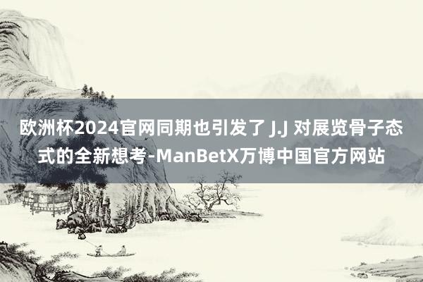 欧洲杯2024官网同期也引发了 J.J 对展览骨子态式的全新想考-ManBetX万博中国官方网站