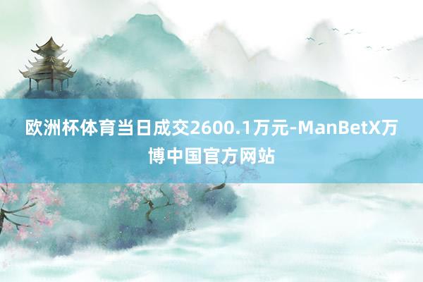 欧洲杯体育当日成交2600.1万元-ManBetX万博中国官方网站