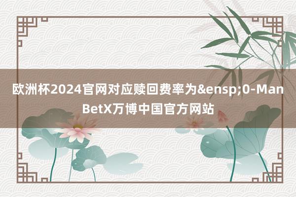 欧洲杯2024官网对应赎回费率为 0-ManBetX万博中国官方网站