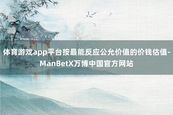 体育游戏app平台按最能反应公允价值的价钱估值-ManBetX万博中国官方网站