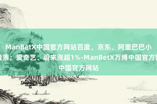ManBetX中国官方网站百度、京东、阿里巴巴小幅着落；爱奇艺、蔚来涨超1%-ManBetX万博中国官方网站