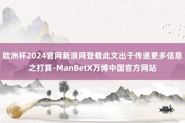 欧洲杯2024官网新浪网登载此文出于传递更多信息之打算-ManBetX万博中国官方网站