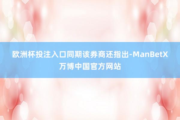 欧洲杯投注入口 同期该券商还指出-ManBetX万博中国官方网站