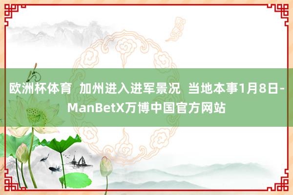 欧洲杯体育  加州进入进军景况  当地本事1月8日-ManBetX万博中国官方网站