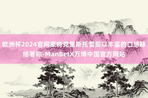 欧洲杯2024官网蒙特克里斯托雪茄以丰富的口感脉络著称-ManBetX万博中国官方网站