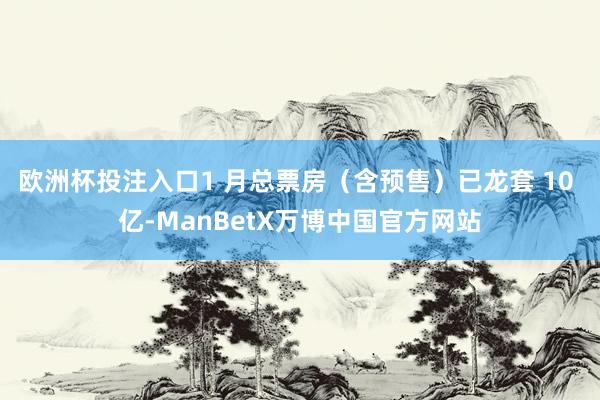欧洲杯投注入口1 月总票房（含预售）已龙套 10 亿-ManBetX万博中国官方网站