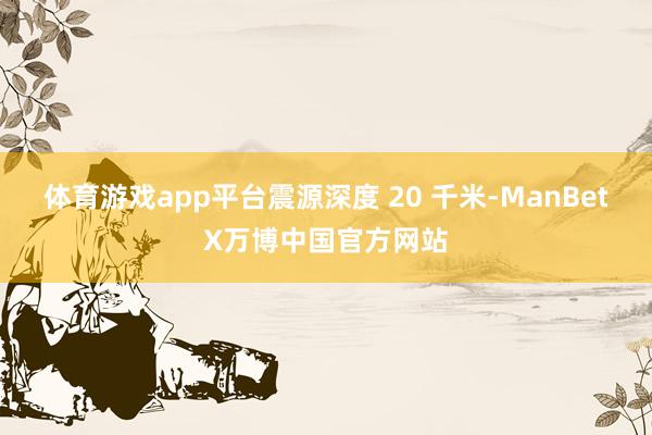 体育游戏app平台震源深度 20 千米-ManBetX万博中国官方网站