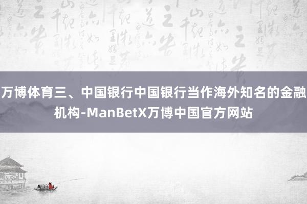 万博体育三、中国银行中国银行当作海外知名的金融机构-ManBetX万博中国官方网站