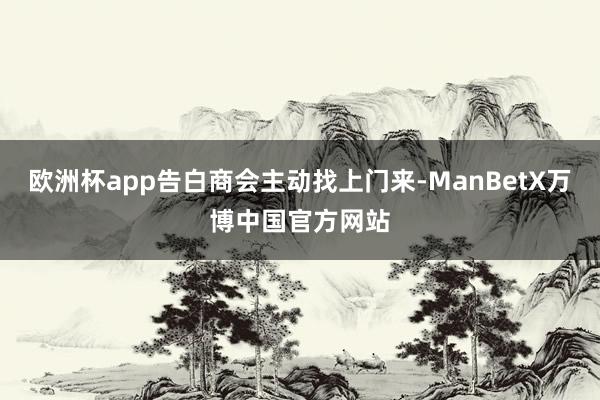 欧洲杯app告白商会主动找上门来-ManBetX万博中国官方网站