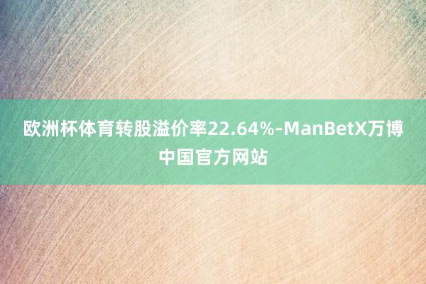 欧洲杯体育转股溢价率22.64%-ManBetX万博中国官方网站