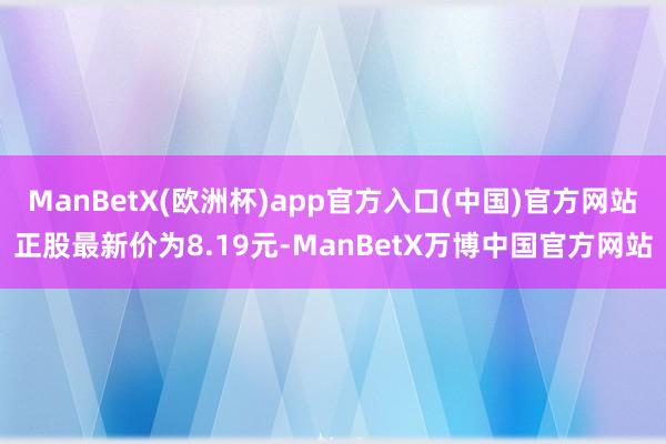 ManBetX(欧洲杯)app官方入口(中国)官方网站正股最新价为8.19元-ManBetX万博中国官方网站