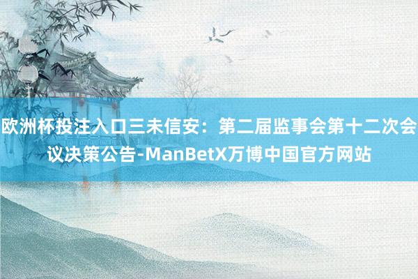 欧洲杯投注入口三未信安：第二届监事会第十二次会议决策公告-ManBetX万博中国官方网站